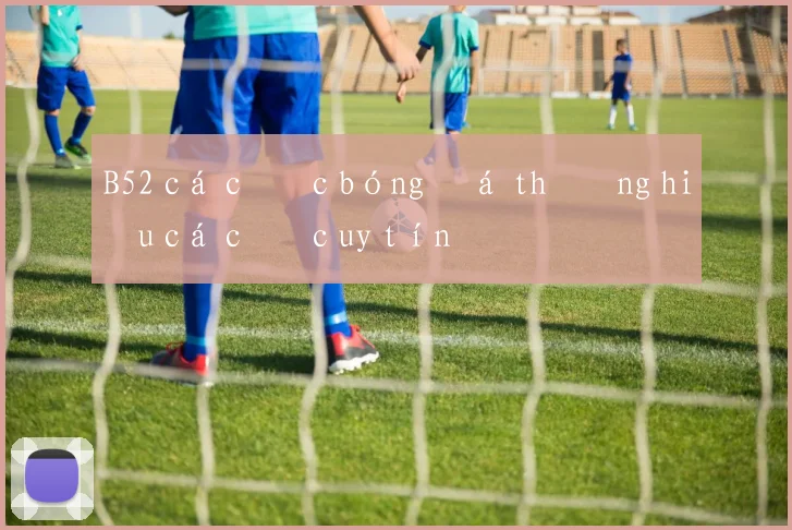 B52 cá cược bóng đá thương hiệu cá cược uy tín