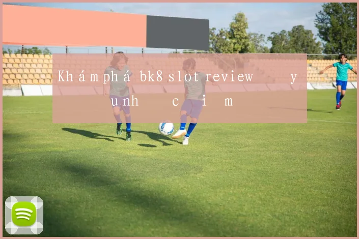 Khám phá bk8 slot review đầy đủ ưu nhược điểm