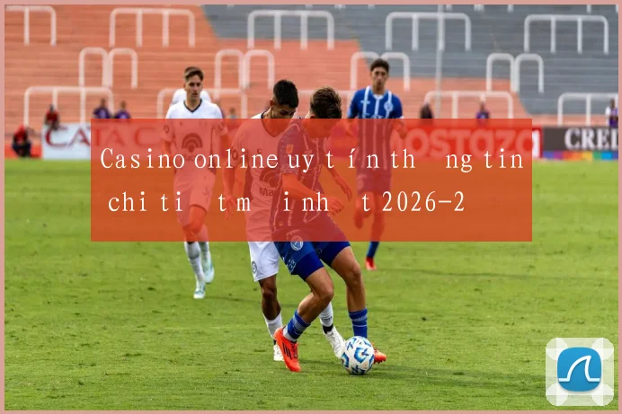 Casino online uy tín thông tin chi tiết mới nhất 2026
