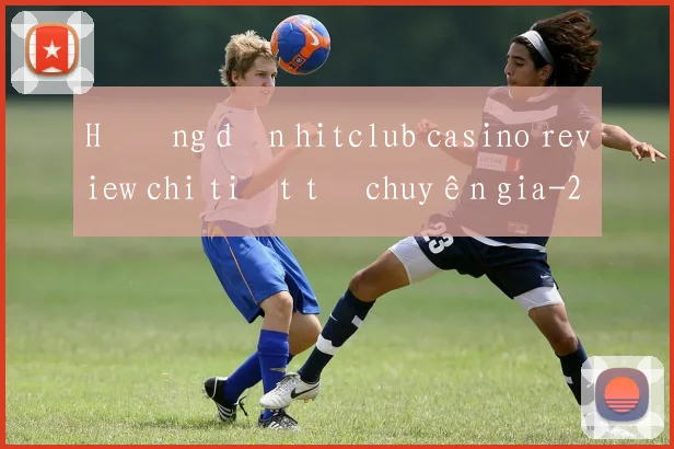 Hướng dẫn hitclub casino review chi tiết từ chuyên gia