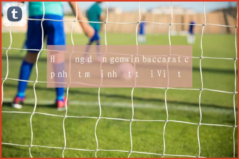 Hướng dẫn gemwin baccarat cập nhật mới nhất tại Việt Nam