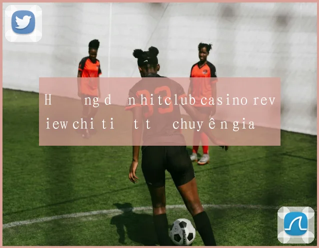 Hướng dẫn hitclub casino review chi tiết từ chuyên gia