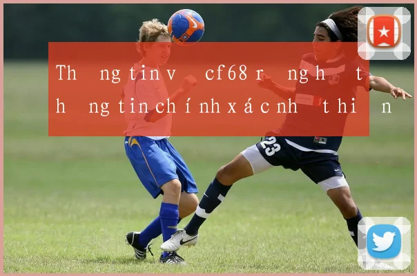 Thông tin về cf68 rồng hổ thông tin chính xác nhất hiện nay